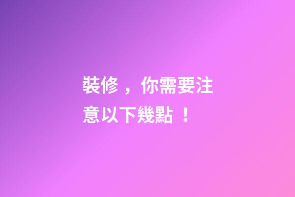 裝修，你需要注意以下幾點！
